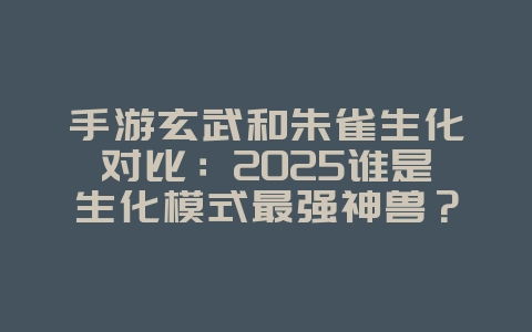 手游玄武和朱雀生化对比:2025谁是生化模式最强神兽?_游戏攻略_36397绿色下载网 手游玄武和朱雀生化对比:2025谁是生化模式最强神兽?_游戏攻略_36397绿色下载网