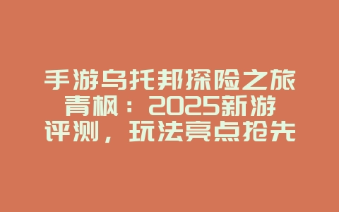 手游乌托邦探险之旅青枫：2025新游评测，玩法亮点抢先看！_新游动态_36397绿色下载网