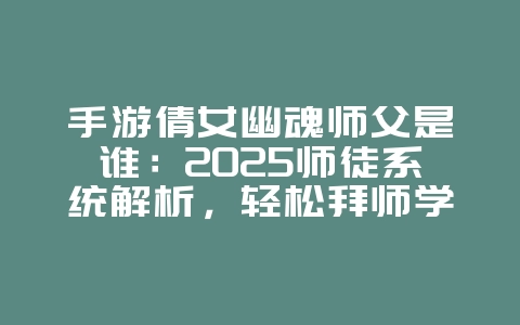 手游倩女幽魂师父是谁：2025师徒系统解析，轻松拜师学艺！_游戏攻略_36397绿色下载网