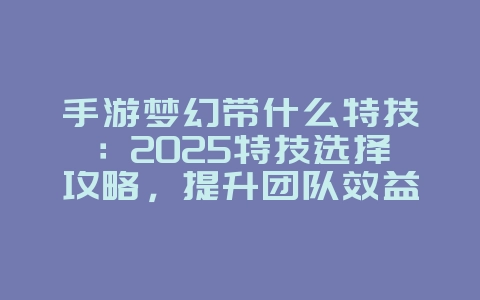手游梦幻带什么特技：2025特技选择攻略，提升团队效益！_游戏攻略_36397绿色下载网