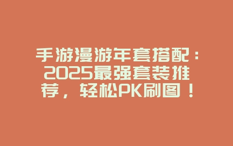 手游漫游年套搭配：2025最强套装推荐，轻松PK刷图！_游戏攻略_36397绿色下载网