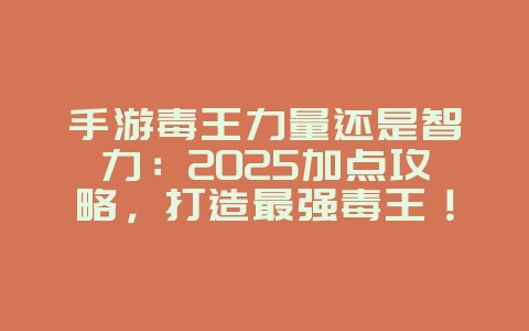 手游毒王力量还是智力：2025加点攻略，打造最强毒王！_游戏攻略_36397绿色下载网