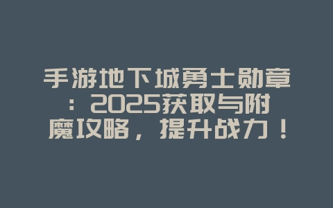 手游地下城勇士勋章：2025获取与附魔攻略，提升战力！_游戏攻略_36397绿色下载网