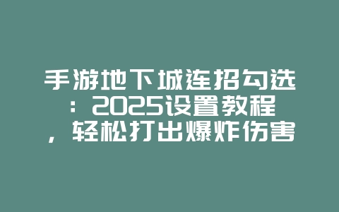 手游地下城连招勾选:2025设置教程,轻松打出爆炸伤害!_游戏攻略_36397绿色下载网 手游地下城连招勾选:2025设置教程,轻松打出爆炸伤害!_游戏攻略_36397绿色下载网