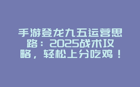 手游登龙九五运营思路:2025战术攻略,轻松上分吃鸡!_游戏攻略_36397绿色下载网 手游登龙九五运营思路:2025战术攻略,轻松上分吃鸡!_游戏攻略_36397绿色下载网
