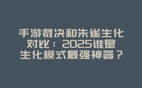 手游裁决和朱雀生化对比:2025谁是生化模式最强神器?_游戏攻略_36397绿色下载网 手游裁决和朱雀生化对比:2025谁是生化模式最强神器?_游戏攻略_36397绿色下载网