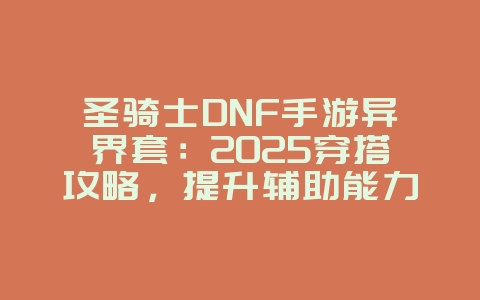 圣骑士DNF手游异界套:2025穿搭攻略,提升辅助能力!_游戏攻略_36397绿色下载网 圣骑士DNF手游异界套:2025穿搭攻略,提升辅助能力!_游戏攻略_36397绿色下载网