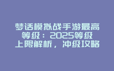 梦话模拟战手游最高等级:2025等级上限解析,冲级攻略!_游戏攻略_36397绿色下载网 梦话模拟战手游最高等级:2025等级上限解析,冲级攻略!_游戏攻略_36397绿色下载网