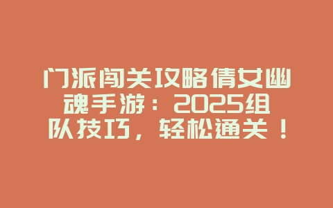 门派闯关攻略倩女幽魂手游：2025组队技巧，轻松通关！_游戏攻略_36397绿色下载网