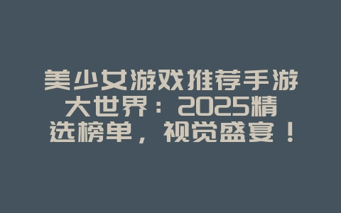 美少女游戏推荐手游大世界：2025精选榜单，视觉盛宴！