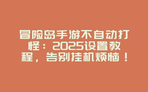 冒险岛手游不自动打怪：2025设置教程，告别挂机烦恼！_游戏攻略_36397绿色下载网