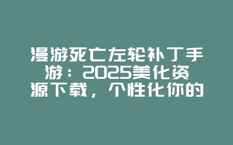 漫游死亡左轮补丁手游：2025美化资源下载，个性化你的游戏！_游戏攻略_36397绿色下载网
