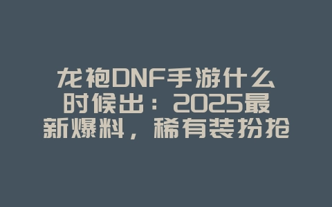 龙袍DNF手游什么时候出：2025最新爆料，稀有装扮抢先看！