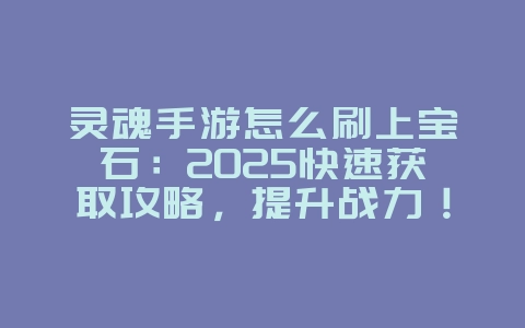 灵魂手游怎么刷上宝石：2025快速获取攻略，提升战力！_游戏攻略_36397绿色下载网