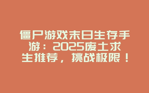 僵尸游戏末日生存手游:2025废土求生推荐,挑战极限!_新游动态_36397绿色下载网 僵尸游戏末日生存手游:2025废土求生推荐,挑战极限!_新游动态_36397绿色下载网