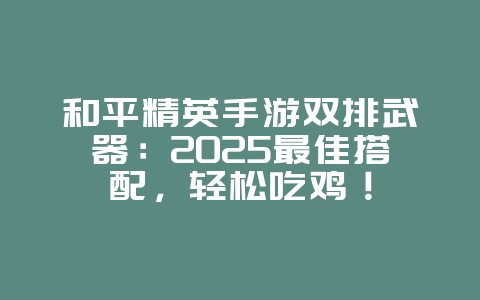 和平精英手游双排武器：2025最佳搭配，轻松吃鸡！_游戏攻略_36397绿色下载网