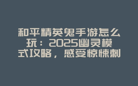 和平精英鬼手游怎么玩：2025幽灵模式攻略，感受惊悚刺激！_游戏攻略_36397绿色下载网
