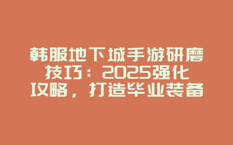 韩服地下城手游研磨技巧:2025强化攻略,打造毕业装备!_游戏攻略_36397绿色下载网 韩服地下城手游研磨技巧:2025强化攻略,打造毕业装备!_游戏攻略_36397绿色下载网
