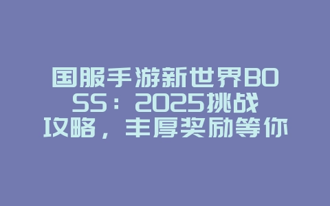 国服手游新世界BOSS:2025挑战攻略,丰厚奖励等你拿!_游戏攻略_36397绿色下载网 国服手游新世界BOSS:2025挑战攻略,丰厚奖励等你拿!_游戏攻略_36397绿色下载网