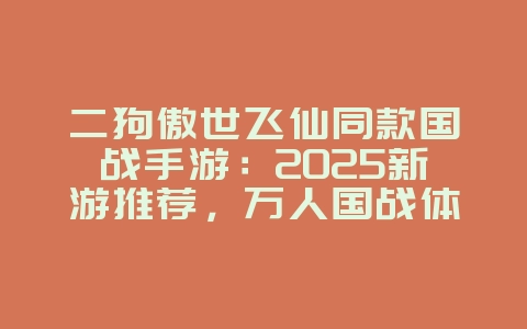 二狗傲世飞仙同款国战手游:2025新游推荐,万人国战体验!_新游动态_36397绿色下载网 二狗傲世飞仙同款国战手游:2025新游推荐,万人国战体验!_新游动态_36397绿色下载网