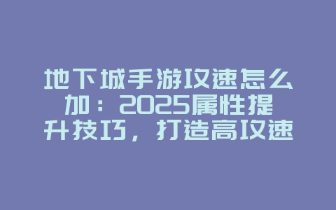 地下城手游攻速怎么加：2025属性提升技巧，打造高攻速角色！_游戏攻略_36397绿色下载网