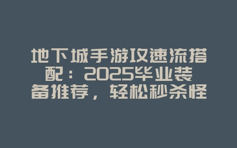 地下城手游攻速流搭配：2025毕业装备推荐，轻松秒杀怪物！_游戏攻略_36397绿色下载网
