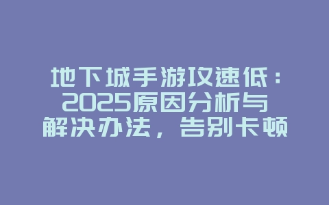 地下城手游攻速低:2025原因分析与解决办法,告别卡顿!_游戏攻略_36397绿色下载网 地下城手游攻速低:2025原因分析与解决办法,告别卡顿!_游戏攻略_36397绿色下载网