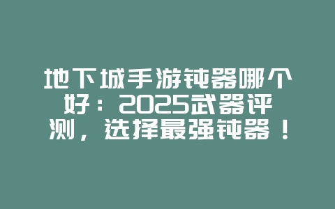 地下城手游钝器哪个好:2025武器评测,选择最强钝器!_游戏攻略_36397绿色下载网 地下城手游钝器哪个好:2025武器评测,选择最强钝器!_游戏攻略_36397绿色下载网