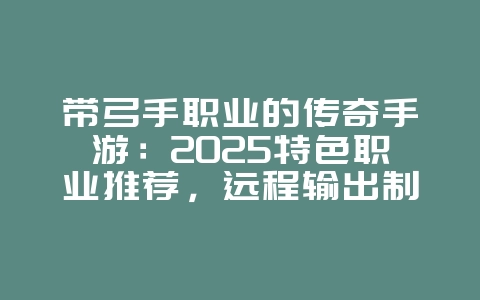 带弓手职业的传奇手游：2025特色职业推荐，远程输出制霸！_新游动态_36397绿色下载网