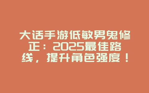 大话手游低敏男鬼修正：2025最佳路线，提升角色强度！_游戏攻略_36397绿色下载网