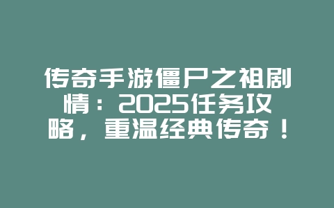 传奇手游僵尸之祖剧情:2025任务攻略,重温经典传奇!_游戏攻略_36397绿色下载网 传奇手游僵尸之祖剧情:2025任务攻略,重温经典传奇!_游戏攻略_36397绿色下载网