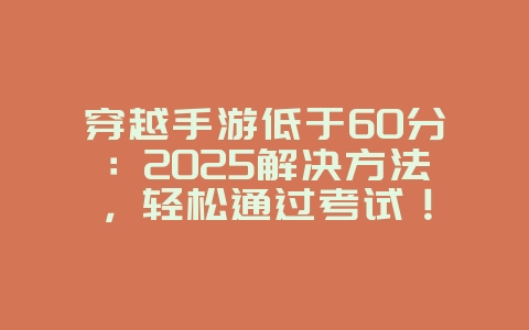 穿越手游低于60分：2025解决方法，轻松通过考试！_游戏攻略_36397绿色下载网