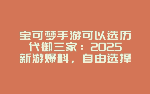 宝可梦手游可以选历代御三家：2025新游爆料，自由选择初始精灵！_新游动态_36397绿色下载网