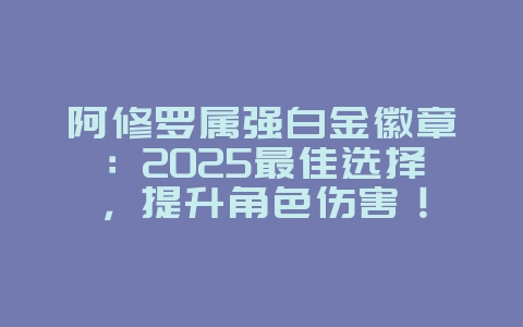 阿修罗属强白金徽章:2025最佳选择,提升角色伤害!_游戏攻略_36397绿色下载网 阿修罗属强白金徽章:2025最佳选择,提升角色伤害!_游戏攻略_36397绿色下载网
