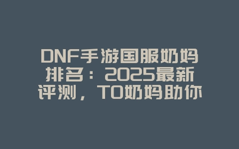 DNF手游国服奶妈排名:2025最新评测,T0奶妈助你轻松通关!_游戏资讯_36397绿色下载网 DNF手游国服奶妈排名:2025最新评测,T0奶妈助你轻松通关!_游戏资讯_36397绿色下载网