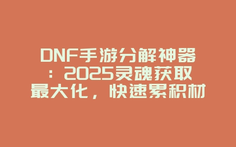DNF手游分解神器：2025灵魂获取最大化，快速累积材料！_游戏攻略_36397绿色下载网