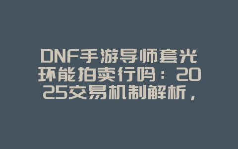 DNF手游导师套光环能拍卖行吗:2025交易机制解析,市场行情分析!_游戏资讯_36397绿色下载网 DNF手游导师套光环能拍卖行吗:2025交易机制解析,市场行情分析!_游戏资讯_36397绿色下载网