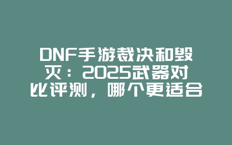 DNF手游裁决和毁灭:2025武器对比评测,哪个更适合你?_游戏攻略_36397绿色下载网 DNF手游裁决和毁灭:2025武器对比评测,哪个更适合你?_游戏攻略_36397绿色下载网