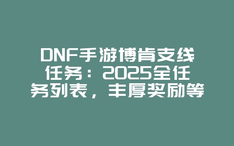 DNF手游博肯支线任务：2025全任务列表，丰厚奖励等你探索！_游戏攻略_36397绿色下载网