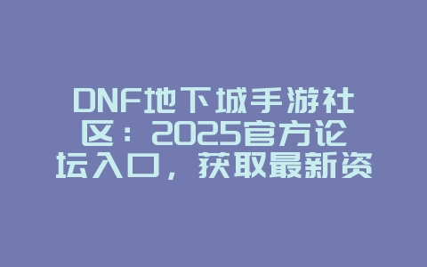 DNF地下城手游社区：2025官方论坛入口，获取最新资讯和攻略！_游戏资讯_36397绿色下载网