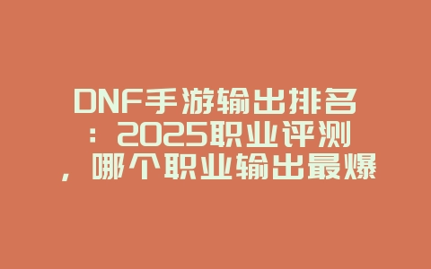 DNF手游输出排名：2025职业评测，哪个职业输出最爆炸？_游戏资讯_36397绿色下载网