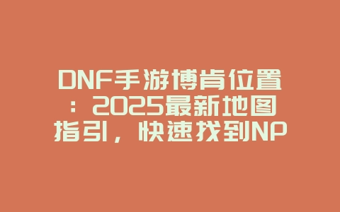 DNF手游博肯位置:2025最新地图指引,快速找到NPC!_游戏攻略_36397绿色下载网 DNF手游博肯位置:2025最新地图指引,快速找到NPC!_游戏攻略_36397绿色下载网
