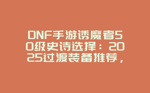 DNF手游诱魔者50级史诗选择：2025过渡装备推荐，快速提升战力！_游戏攻略_36397绿色下载网