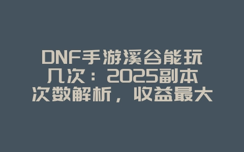 DNF手游溪谷能玩几次:2025副本次数解析,收益最大化攻略!_游戏攻略_36397绿色下载网 DNF手游溪谷能玩几次:2025副本次数解析,收益最大化攻略!_游戏攻略_36397绿色下载网