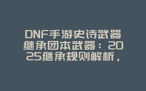 DNF手游史诗武器继承团本武器:2025继承规则解析,轻松传承属性!_游戏攻略_36397绿色下载网 DNF手游史诗武器继承团本武器:2025继承规则解析,轻松传承属性!_游戏攻略_36397绿色下载网