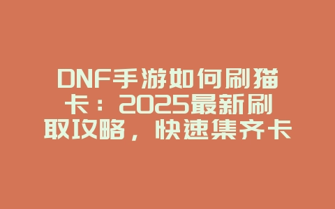 DNF手游如何刷猫卡:2025最新刷取攻略,快速集齐卡片!_游戏攻略_36397绿色下载网 DNF手游如何刷猫卡:2025最新刷取攻略,快速集齐卡片!_游戏攻略_36397绿色下载网