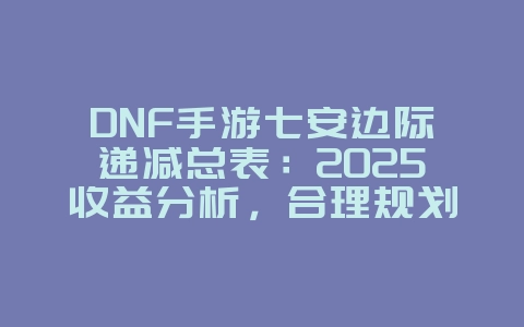 DNF手游七安边际递减总表：2025收益分析，合理规划资源！_游戏攻略_36397绿色下载网