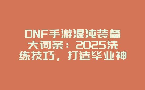 DNF手游混沌装备大词条:2025洗练技巧,打造毕业神器!_游戏攻略_36397绿色下载网 DNF手游混沌装备大词条:2025洗练技巧,打造毕业神器!_游戏攻略_36397绿色下载网