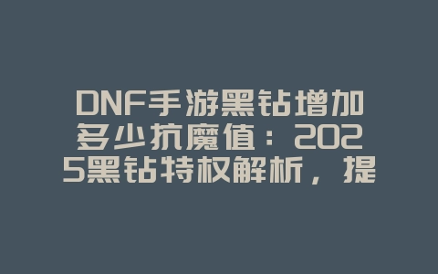DNF手游黑钻增加多少抗魔值:2025黑钻特权解析,提升战力!_游戏攻略_36397绿色下载网 DNF手游黑钻增加多少抗魔值:2025黑钻特权解析,提升战力!_游戏攻略_36397绿色下载网