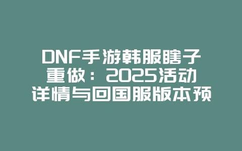 DNF手游韩服瞎子重做：2025活动详情与回国服版本预测！_游戏资讯_36397绿色下载网